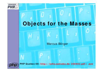 Objects for the Masses  Marcus Börger PHP Quebec 09: http://talks.somabo.depdf | .pps