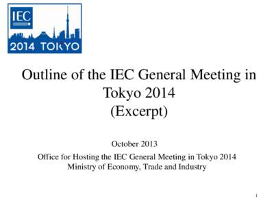 Outline of the IEC General Meeting in Tokyo[removed]Excerpt) October 2013 Office for Hosting the IEC General Meeting in Tokyo 2014 Ministry of Economy, Trade and Industry