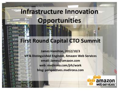 Infrastructure Innovation Opportunities First Round Capital CTO Summit James Hamilton, VP & Distinguished Engineer, Amazon Web Services email: 