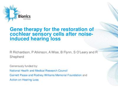 Gene therapy for the restoration of cochlear sensory cells after noiseinduced hearing loss R Richardson, P Atkinson, A Wise, B Flynn, S O’Leary and R Shepherd Generously funded by: National Health and Medical Research 