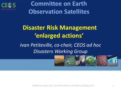 Committee on Earth Observation Satellites Disaster Risk Management ‘enlarged actions’ Ivan Petiteville, co-chair, CEOS ad hoc