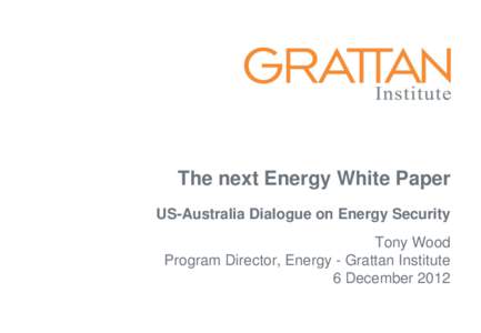 The next Energy White Paper US-Australia Dialogue on Energy Security Tony Wood Program Director, Energy - Grattan Institute 6 December 2012