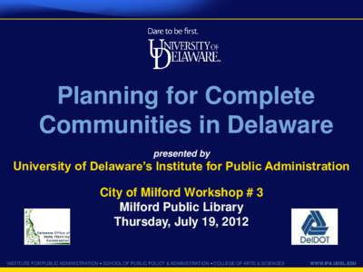 Planning for Complete Communities in Delaware presented by University of Delaware’s Institute for Public Administration City of Milford Workshop # 3