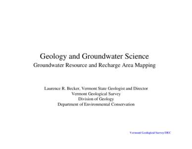 Geology and Groundwater Science Groundwater Resource and Recharge Area Mapping Laurence R. Becker, Vermont State Geologist and Director Vermont Geological Survey Division of Geology