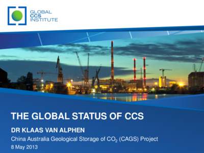 THE GLOBAL STATUS OF CCS DR KLAAS VAN ALPHEN China Australia Geological Storage of CO2 (CAGS) Project 8 May 2013  ABOUT THE GLOBAL CCS INSTITUTE