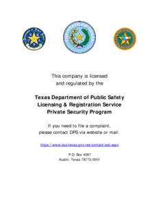 This company is licensed and regulated by the Texas Department of Public Safety Licensing & Registration Service Private Security Program If you need to file a complaint,