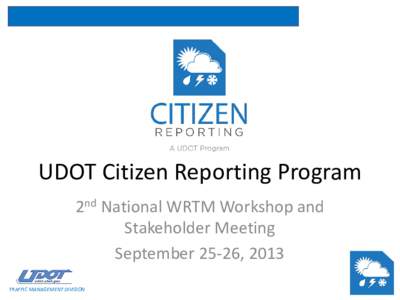 UDOT Citizen Reporting Program 2nd National WRTM Workshop and Stakeholder Meeting September 25-26, 2013 TRAFFIC MANAGEMENT DIVISION