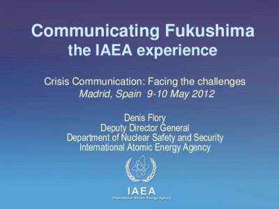 Communicating Fukushima the IAEA experience Crisis Communication: Facing the challenges Madrid, Spain 9-10 May 2012 Denis Flory Deputy Director General