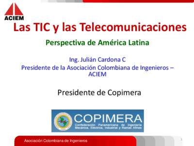 Las TIC y las Telecomunicaciones Perspectiva de América Latina Ing. Julián Cardona C Presidente de la Asociación Colombiana de Ingenieros – ACIEM