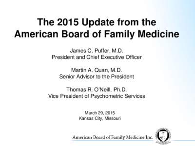 The 2015 Update from the American Board of Family Medicine James C. Puffer, M.D. President and Chief Executive Officer Martin A. Quan, M.D. Senior Advisor to the President