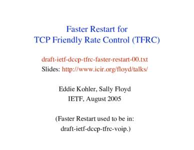 Faster Restart for TCP Friendly Rate Control (TFRC) draft-ietf-dccp-tfrc-faster-restart-00.txt Slides: http://www.icir.org/floyd/talks/ Eddie Kohler, Sally Floyd IETF, August 2005