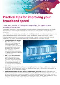 Practical tips for improving your broadband speed There are a number of factors which can affect the speed of your broadband connection. The distance your home is from the telephone exchange, the time of day you go onlin