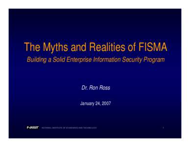 The Myths and Realities of FISMA Building a Solid Enterprise Information Security Program Dr. Ron Ross January 24, 2007