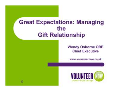 Great Expectations: Managing the Gift Relationship Wendy Osborne OBE Chief Executive www.volunteernow.co.uk