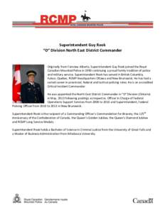 Superintendent Guy Rook “O” Division North East District Commander Originally from Fairview Alberta, Superintendent Guy Rook joined the Royal Canadian Mounted Police in 1990 continuing a proud family tradition of pol