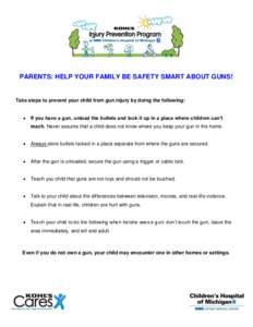 PARENTS: HELP YOUR FAMILY BE SAFETY SMART ABOUT GUNS!  Take steps to prevent your child from gun injury by doing the following:   If you have a gun, unload the bullets and lock it up in a place where children can’t