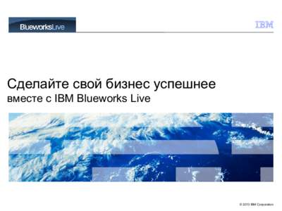 Сделайте свой бизнес успешнее вместе с IBM Blueworks Live © 2013 IBM Corporation  IBM Blueworks Live