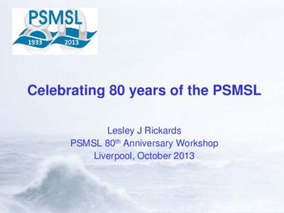 Celebrating 80 years of the PSMSL Lesley J Rickards PSMSL 80th Anniversary Workshop Liverpool, October 2013  What is the Permanent Service for Mean Sea Level?