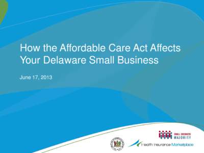 How the Affordable Care Act Affects Your Delaware Small Business June 17, 2013 Welcome! Today’s Agenda: