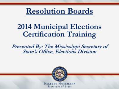 Resolution Boards 2014 Municipal Elections Certification Training Presented By: The Mississippi Secretary of State’s Office, Elections Division