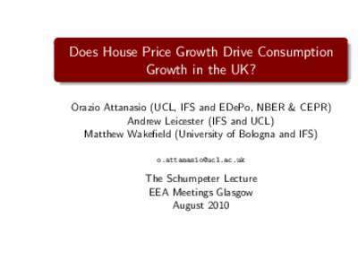 Does House Price Growth Drive Consumption Growth in the UK? Orazio Attanasio (UCL, IFS and EDePo, NBER & CEPR) Andrew Leicester (IFS and UCL) Matthew Wakefield (University of Bologna and IFS) 