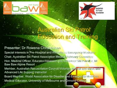 Australian Ski Patrol Education and Training Presenter: Dr Rowena Christiansen Special interests in Pre-Hospital and Wilderness Emergency Medicine Chair, Australian Ski Patrol Association Medical Advisory Committee Hon. 