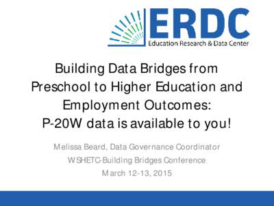 Building Data Bridges from Preschool to Higher Education and Employment Outcomes: P-20W data is available to you! Melissa Beard, Data Governance Coordinator WSHETC-Building Bridges Conference