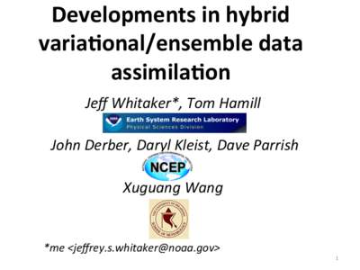 Developments	
  in	
  hybrid	
   varia3onal/ensemble	
  data	
  	
   assimila3on	
   Jeﬀ	
  Whitaker*,	
  Tom	
  Hamill	
   	
   	
  John	
  Derber,	
  Daryl	
  Kleist,	
  Dave	
  Parrish	
  