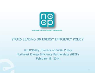 STATES LEADING ON ENERGY EFFICIENCY POLICY Jim O’Reilly, Director of Public Policy Northeast Energy Efficiency Partnerships (NEEP) February 19, [removed]