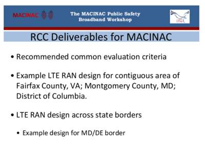 The MACINAC Public Safety Broadband Workshop RCC Deliverables for MACINAC • Recommended common evaluation criteria • Example LTE RAN design for contiguous area of