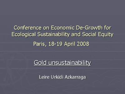 Conference on Economic De-Growth for Ecological Sustainability and Social Equity Paris, 18-19 April 2008 Gold unsustainability Leire Urkidi Azkarraga