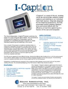 by Sound Associates, Inc.  I-Caption® is a state-of-the-art, wireless visual aid that provides verbatim closed captions and subtitling on an individual hand-held receiver. Originally designed