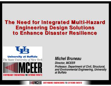 The Need for Integrated Multi-Hazard Engineering Design Solutions to Enhance Disaster Resilience Michel Bruneau Director, MCEER