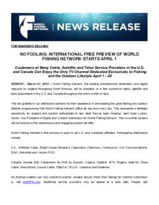 FOR IMMEDIATE RELEASE  NO FOOLING: INTERNATIONAL FREE PREVIEW OF WORLD FISHING NETWORK STARTS APRIL 1 Customers of Many Cable, Satellite and Telco Service Providers in the U.S. and Canada Can Enjoy the Only TV Channel De