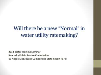 Will there be a new “Normal” in water utility ratemaking? 2013 Water Training Seminar Kentucky Public Service Commission 13 August[removed]Lake Cumberland State Resort Park)