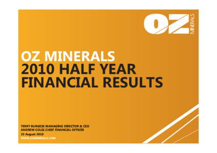 OZ MINERALS 2010 HALF YEAR FINANCIAL RESULTS TERRY BURGESS MANAGING DIRECTOR & CEO ANDREW COLES CHIEF FINANCIAL OFFICER 25 August 2010