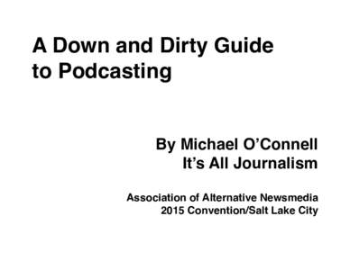 A Down and Dirty Guide to Podcasting By Michael O’Connell It’s All Journalism Association of Alternative Newsmedia