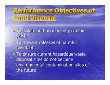 Performance Objectives of Land Disposal • To isolate and permanently contain waste • To prevent releases of harmful