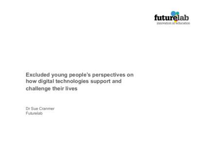 Excluded young people’s perspectives on how digital technologies support and challenge their lives Dr Sue Cranmer Futurelab