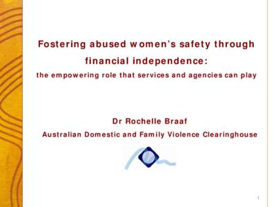 Fostering abused women’s safety through financial independence: the empowering role that services and agencies can play Dr Rochelle Braaf Australian Domestic and Family Violence Clearinghouse