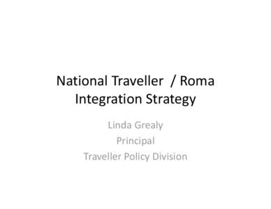 National Traveller  / Roma  Integration Strategy Linda Grealy Principal Traveller Policy Division