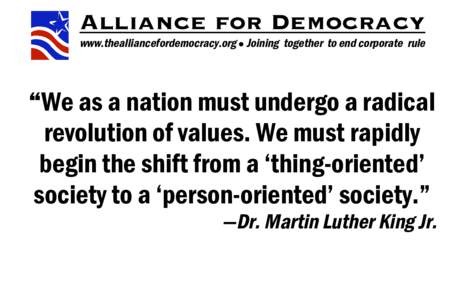 Alliance for Democracy www.thealliancefordemocracy.org  Joining together to end corporate rule “We as a nation must undergo a radical revolution of values. We must rapidly begin the shift from a ‘thing-oriented’