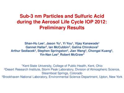 Sub-3 nm Particles and Sulfuric Acid during the Aerosol Life Cycle IOP 2012: Preliminary Results Shan-Hu Lee1, Jason Yu1, Yi You1, Vijay Kanawade1 Gannet Hallar2, Ian McCubbin2, Galina Chirokova2 Arthur Sedlacek3, Stephe