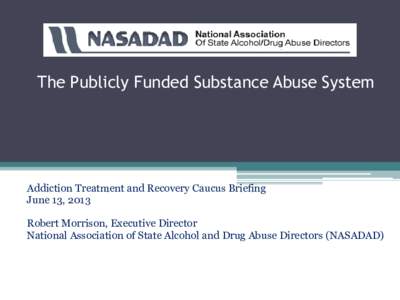 The Publicly Funded Substance Abuse System  Addiction Treatment and Recovery Caucus Briefing June 13, 2013 Robert Morrison, Executive Director National Association of State Alcohol and Drug Abuse Directors (NASADAD)