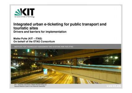 Integrated urban e-ticketing for public transport and touristic sites Drivers and barriers for implementation Maike Puhe (KIT – ITAS) On behalf of the ETAG Consortium INSTITUTE FOR TECHNOLOGY ASSESSMENT AND SYSTEMS ANA