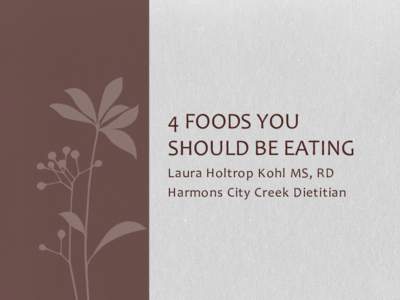 4 FOODS YOU SHOULD BE EATING Laura Holtrop Kohl MS, RD Harmons City Creek Dietitian  • No one food (or 10) will solve all your problems, but getting in the