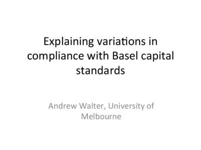 Explaining	
  varia,ons	
  in	
   compliance	
  with	
  Basel	
  capital	
   standards	
   Andrew	
  Walter,	
  University	
  of	
   Melbourne	
  