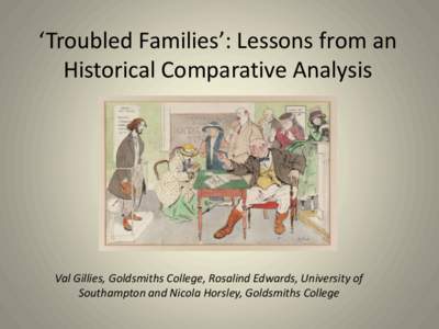 ‘Troubled Families’: Lessons from an Historical Comparative Analysis Val Gillies, Goldsmiths College, Rosalind Edwards, University of Southampton and Nicola Horsley, Goldsmiths College
