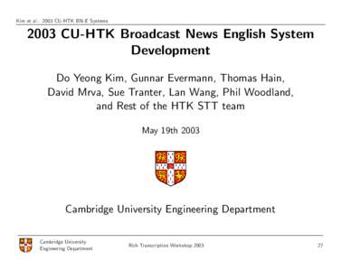 Kim et al.: 2003 CU-HTK BN-E Systems[removed]CU-HTK Broadcast News English System Development Do Yeong Kim, Gunnar Evermann, Thomas Hain, David Mrva, Sue Tranter, Lan Wang, Phil Woodland,
