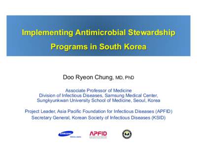 Implementing Antimicrobial Stewardship Programs in South Korea Doo Ryeon Chung, MD, PhD Associate Professor of Medicine Division of Infectious Diseases, Samsung Medical Center,